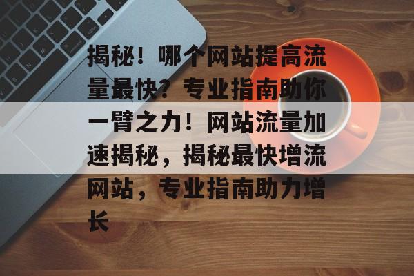 揭秘！哪个网站提高流量最快？专业指南助你一臂之力！网站流量加速揭秘，揭秘最快增流网站，专业指南助力增长