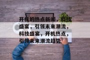 开机的热点新闻，科技盛宴，引领未来潮流，科技盛宴，开机热点，引领未来潮流趋势