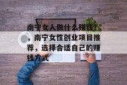 南宁女人做什么赚钱？，南宁女性创业项目推荐，选择合适自己的赚钱方式