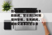 惊心动魄！最新交通事故新闻，警示我们时刻保持警惕，生死瞬间，最新交通事故警示录