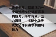 传承千年，绽放活力—中华传统文化体育赛事的魅力，千年传承，活力再现——揭秘中华传统文化体育赛事的独特魅力