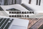 阿斯利康乳腺癌药物可延缓病情超六个月