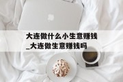 大连做什么小生意赚钱_大连做生意赚钱吗