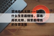 菜场商机无限——探索什么生意最赚钱，菜场商机无限，探索最赚钱的生意之道