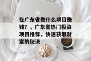 在广东省做什么项目赚钱？，广东省热门投资项目推荐，快速获取财富的秘诀