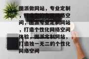 图派做网站，专业定制，打造您的专属网络空间，图派专业定制网站，打造个性化网络空间体验，图派定制网站，打造独一无二的个性化网络空间
