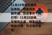 11月28号娱乐圈风云再起，明星动态、新剧开播、热点事件一网打尽！11月28日娱乐圈风云录，明星动态新剧开播，热点事件盘点