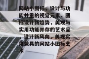 网站小图标，设计与功能并重的视觉元素，图标设计新趋势，美观与实用功能并存的艺术品，设计新风向，美观实用兼具的网站小图标艺术