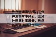 热点新闻演讲稿，三分钟洞察时事风云，三分钟速览时事风云，热点新闻演讲稿精选