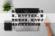 教育新闻，聚焦教育改革，助力学子成长，聚焦教育改革，助力学子成长的教育新闻特辑