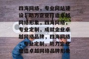 四海网络，专业网站建设，助力企业打造卓越网络形象，四海网络，专业定制，成就企业卓越网络品牌，四海网络，专业定制，助力企业塑造卓越网络品牌形象