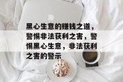 黑心生意的赚钱之道,警惕非法获利之害,警惕黑心生意,非法获利之害的警示 黑心生意的赚钱之道,警惕非法获利之害,警惕黑心生意,非法获利之害的警示