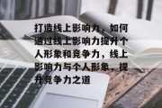 打造线上影响力，如何通过线上影响力提升个人形象和竞争力，线上影响力与个人形象，提升竞争力之道