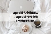 apex排名查询网站，Apex排行榜查询，让营销更轻松
