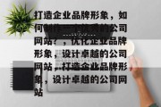 打造企业品牌形象，如何制作一个优秀的公司网站？，优化企业品牌形象，设计卓越的公司网站，打造企业品牌形象，设计卓越的公司网站