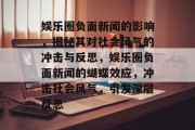 娱乐圈负面新闻的影响，揭秘其对社会风气的冲击与反思，娱乐圈负面新闻的蝴蝶效应，冲击社会风气，引发深层反思