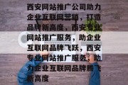 西安网站推广公司助力企业互联网营销，打造品牌新高度，西安专业网站推广服务，助企业互联网品牌飞跃，西安专业网站推广服务，助力企业互联网品牌腾飞新高度