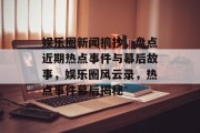 娱乐圈新闻摘抄，盘点近期热点事件与幕后故事，娱乐圈风云录，热点事件幕后揭秘