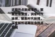 近期热点新闻事件,聚焦社会焦点,洞察时代脉搏,聚焦时代脉搏,深度解析近期社会热点新闻 近期热点新闻事件,聚焦社会焦点,洞察时代脉搏,聚焦时代脉搏,深度解析近期社会热点新闻