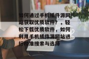 如何通过手机插件源网站获取优质软件？，轻松下载优质软件，如何利用手机插件源网站进行精准搜索与选择