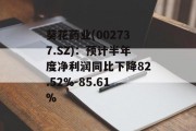 葵花药业(002737.SZ)：预计半年度净利润同比下降82.52%-85.61%