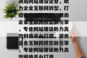 湖南网站建设企业,助力企业互联网转型,打造高效网络平台,湖南企业互联网转型新引擎,专业网站建设助力高效网络平台打造,湖南企业互联网转型新引擎,专业网站建设助力高效网络平台打造 湖南网站建设企业,助力企业互联网转型,打造高效网络平台,湖南企业互联网转型新引擎,专业网站建设助力高效网络平台打造,湖南企业互联网转型新引擎,专业网站建设助力高效网络平台打造