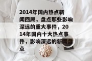 2014年国内热点新闻回顾，盘点那些影响深远的重大事件，2014年国内十大热点事件，影响深远的新闻盘点