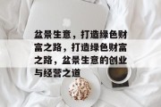 盆景生意,打造绿色财富之路,打造绿色财富之路,盆景生意的创业与经营之道 盆景生意,打造绿色财富之路,打造绿色财富之路,盆景生意的创业与经营之道