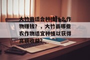 大竹县适合种植什么作物赚钱?,大竹县哪些农作物适宜种植以获得高额收益?