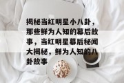 揭秘当红明星小八卦，那些鲜为人知的幕后故事，当红明星幕后秘闻大揭秘，鲜为人知的八卦故事