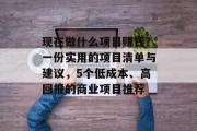 现在做什么项目赚钱？一份实用的项目清单与建议，5个低成本、高回报的商业项目推荐