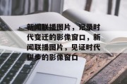 新闻联播图片，记录时代变迁的影像窗口，新闻联播图片，见证时代脚步的影像窗口