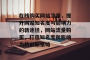 在线购买网站流量，提升网站知名度与影响力的新途径，网站流量购买，打造知名度和影响力的创新策略