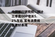 中国银行研究院：预计三季度GDP增长5.2%左右 家电消费将有更好表现