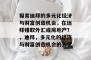 探索迪拜的多元化经济与财富创造机会,在迪拜赚取外汇或房地产?,迪拜,多元化的经济与财富创造机会的天堂