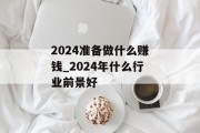 2024准备做什么赚钱_2024年什么行业前景好