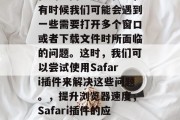 在浏览网页的过程中，有时候我们可能会遇到一些需要打开多个窗口或者下载文件时所面临的问题。这时，我们可以尝试使用Safari插件来解决这些问题。，提升浏览器速度，Safari插件的应用指南