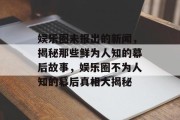 娱乐圈未报出的新闻，揭秘那些鲜为人知的幕后故事，娱乐圈不为人知的幕后真相大揭秘