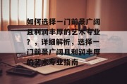 如何选择一门前景广阔且利润丰厚的艺术专业?,详细解析,选择一门前景广阔且利润丰厚的艺术专业指南 如何选择一门前景广阔且利润丰厚的艺术专业?,详细解析,选择一门前景广阔且利润丰厚的艺术专业指南
