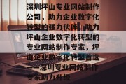 深圳坪山专业网站制作公司，助力企业数字化转型的强力伙伴，助力坪山企业数字化转型的专业网站制作专家，坪山企业数字化转型首选——深圳专业网站制作专家助力升级