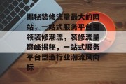 揭秘装修流量最大的网站，一站式服务平台引领装修潮流，装修流量巅峰揭秘，一站式服务平台塑造行业潮流风向标