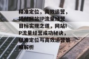 精准定位，高效运营，揭秘网站IP流量经营目标实现之道，网站IP流量经营成功秘诀，精准定位与高效运营策略解析
