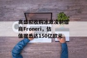 高盛拟收购冰激凌制造商Froneri，估值据悉达150亿欧元