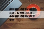 探索稍微好赚钱的生意之道,探索成功之道,寻找稍微好赚钱的生意策略 探索稍微好赚钱的生意之道,探索成功之道,寻找稍微好赚钱的生意策略