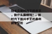 技术在新时代下的手艺,做什么最赚钱?,新时代下新兴手艺的暴利前景分析 技术在新时代下的手艺,做什么最赚钱?,新时代下新兴手艺的暴利前景分析