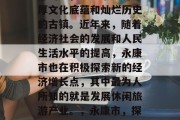 永康市，位于浙江省中部山区，是一个具有深厚文化底蕴和灿烂历史的古镇。近年来，随着经济社会的发展和人民生活水平的提高，永康市也在积极探索新的经济增长点，其中最为人所知的就是发展休闲旅游产业。，永康市，探索经济新增长点，休闲旅游业逐渐成为主流