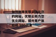 如何利用优帮云优化您的网站，优帮云助力您优化网站，提升用户体验和 SEO效果