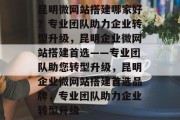 昆明微网站搭建哪家好？专业团队助力企业转型升级，昆明企业微网站搭建首选——专业团队助您转型升级，昆明企业微网站搭建首选品牌，专业团队助力企业转型升级