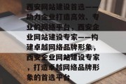 西安网站建设首选——助力企业打造高效、专业的网络平台，西安企业网站建设专家——构建卓越网络品牌形象，西安企业网站建设专家，打造卓越网络品牌形象的首选平台