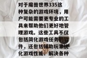 在我们的日常生活中，我们总会遇到一些需要使用特定工具的问题。对于魔兽世界335这种复杂的游戏环境，用户可能需要更专业的工具来帮助他们更好地管理游戏。这些工具不仅包括简化游戏任务的软件，还包括辅助玩家优化游戏性能、解决各种问题的网页或插件。，高效玩转魔兽世界，各类游戏管理工具推荐